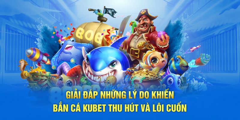 Giải đáp những lý do khiến bắn cá KUBET thu hút và lôi cuốn