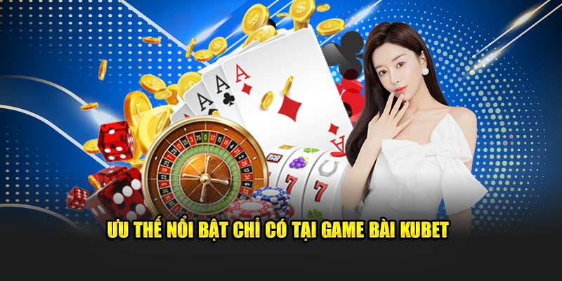 Ưu thế nổi bật chỉ có tại game bài kubet