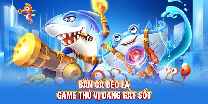 Bắn cá béo là game thú vị đang gây sốt