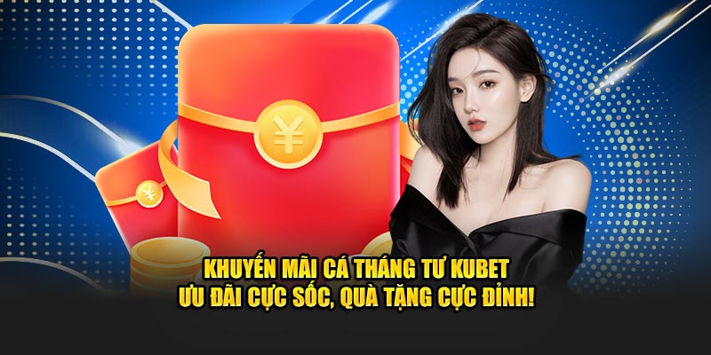 Khuyến mãi Cá Tháng Tư Kubet – Cơ hội nhận thưởng siêu khủng!