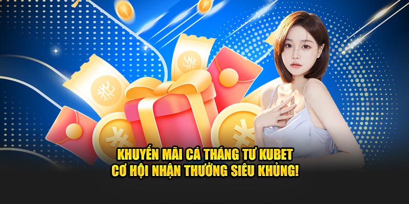 Khuyến mãi Cá Tháng Tư Kubet – Cơ hội nhận thưởng siêu khủng!