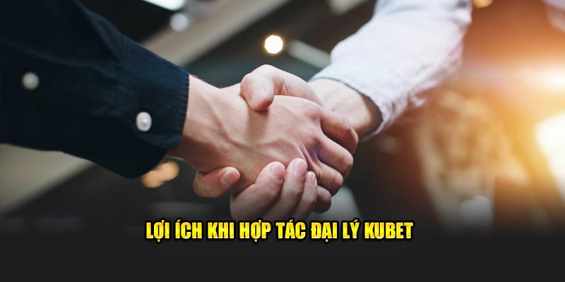 Lợi ích khi hợp tác đại lý Kubet