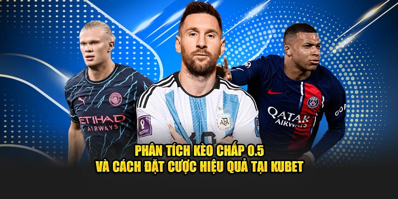 Phân tích kèo chấp 0.5 và cách đặt cược hiệu quả tại Kubet