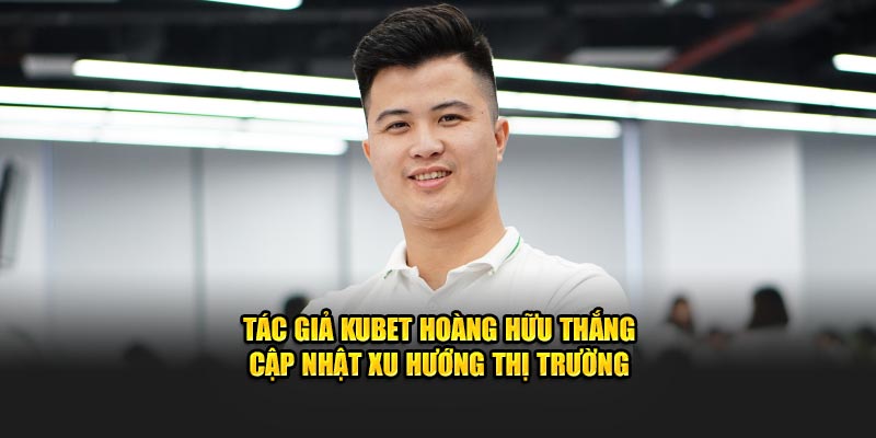 Tác giả Kubet Hoàng Hữu Thắng cập nhật xu hướng thị trường